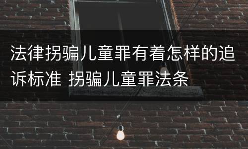 法律拐骗儿童罪有着怎样的追诉标准 拐骗儿童罪法条