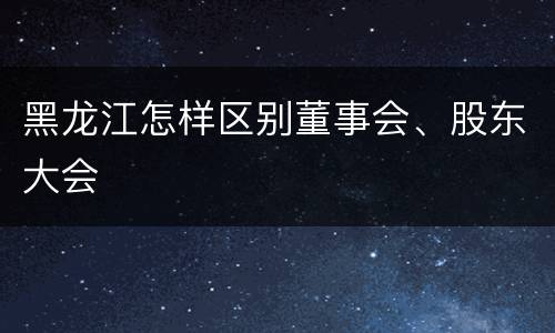 黑龙江怎样区别董事会、股东大会