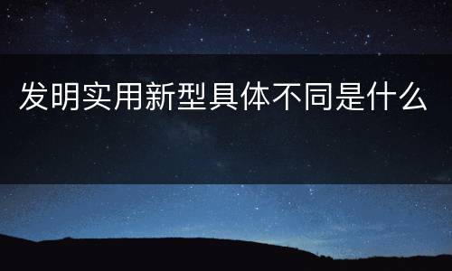 发明实用新型具体不同是什么