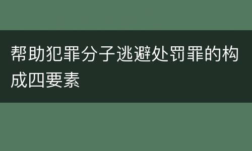 帮助犯罪分子逃避处罚罪的构成四要素