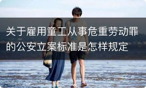 关于雇用童工从事危重劳动罪的公安立案标准是怎样规定