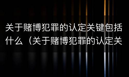 关于赌博犯罪的认定关键包括什么（关于赌博犯罪的认定关键包括什么）