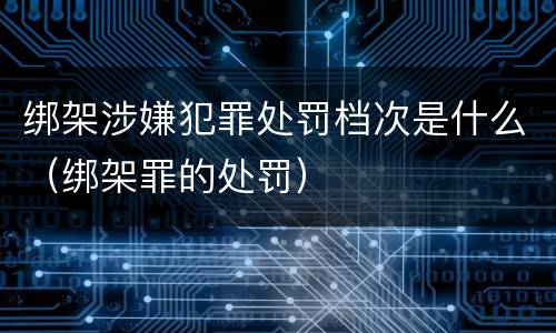 绑架涉嫌犯罪处罚档次是什么（绑架罪的处罚）