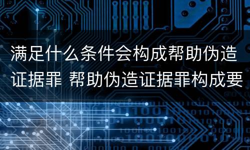 满足什么条件会构成帮助伪造证据罪 帮助伪造证据罪构成要件
