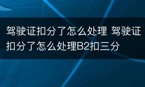 驾驶证扣分了怎么处理 驾驶证扣分了怎么处理B2扣三分