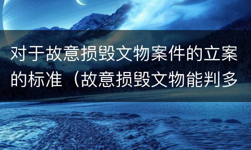 对于故意损毁文物案件的立案的标准（故意损毁文物能判多少年）