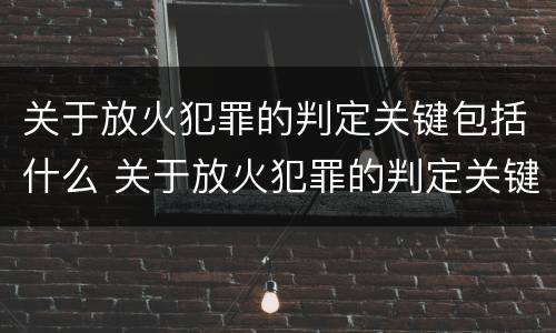 关于放火犯罪的判定关键包括什么 关于放火犯罪的判定关键包括什么