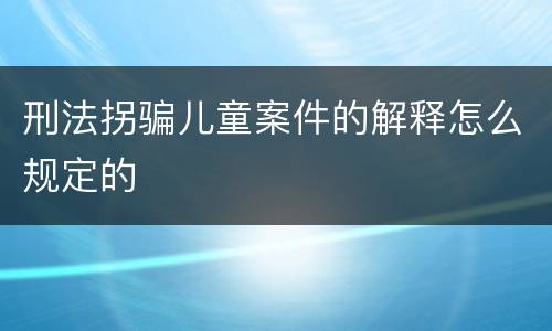 刑法拐骗儿童案件的解释怎么规定的