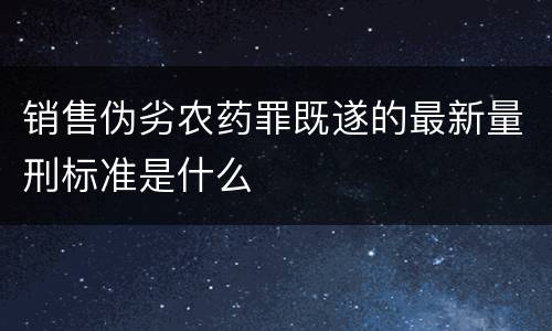 销售伪劣农药罪既遂的最新量刑标准是什么