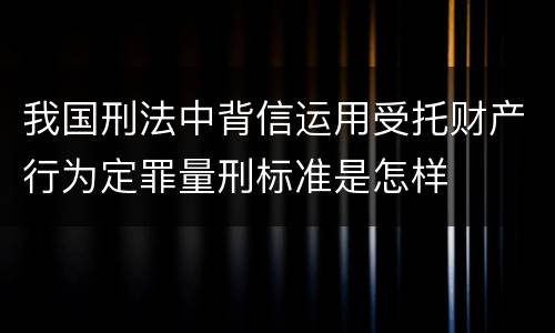 我国刑法中背信运用受托财产行为定罪量刑标准是怎样