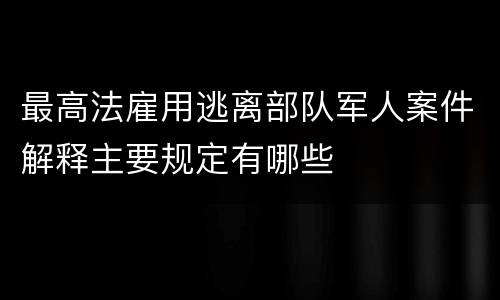 最高法雇用逃离部队军人案件解释主要规定有哪些