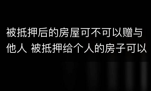 被抵押后的房屋可不可以赠与他人 被抵押给个人的房子可以过户吗