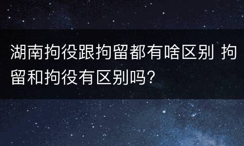 湖南拘役跟拘留都有啥区别 拘留和拘役有区别吗?