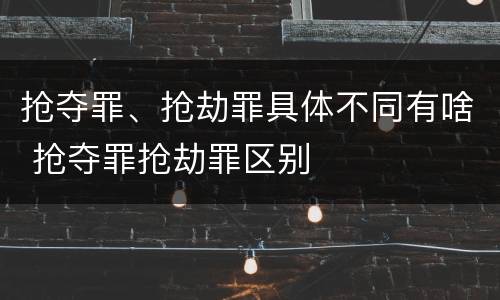 抢夺罪、抢劫罪具体不同有啥 抢夺罪抢劫罪区别