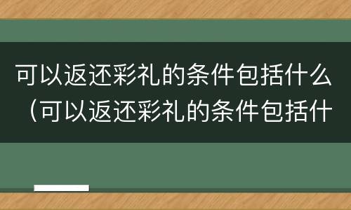 可以返还彩礼的条件包括什么（可以返还彩礼的条件包括什么费用）