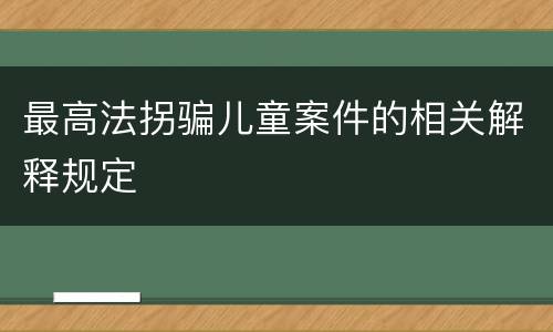 最高法拐骗儿童案件的相关解释规定