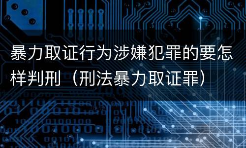 暴力取证行为涉嫌犯罪的要怎样判刑（刑法暴力取证罪）