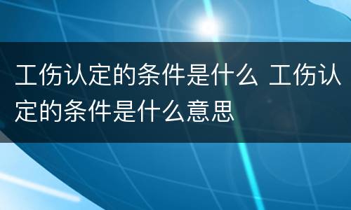 工伤认定的条件是什么 工伤认定的条件是什么意思
