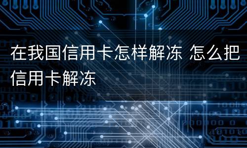 在我国信用卡怎样解冻 怎么把信用卡解冻
