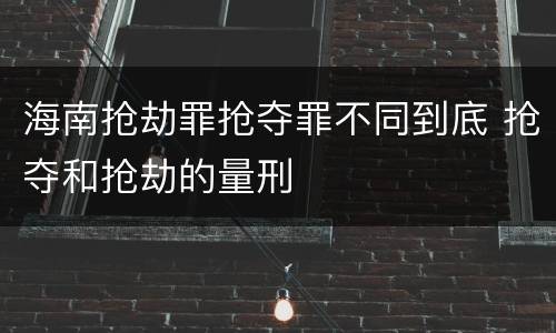 海南抢劫罪抢夺罪不同到底 抢夺和抢劫的量刑