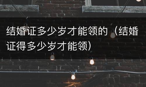 结婚证多少岁才能领的（结婚证得多少岁才能领）