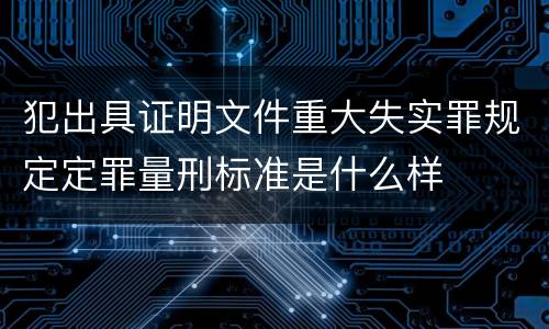 犯出具证明文件重大失实罪规定定罪量刑标准是什么样