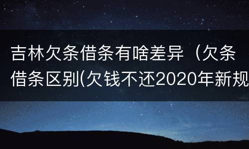 吉林欠条借条有啥差异（欠条借条区别(欠钱不还2020年新规 - 法律之家）