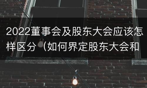 2022董事会及股东大会应该怎样区分（如何界定股东大会和董事会的权力边界）