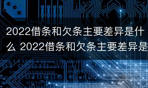 2022借条和欠条主要差异是什么 2022借条和欠条主要差异是什么样的