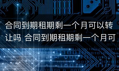 合同到期租期剩一个月可以转让吗 合同到期租期剩一个月可以转让吗