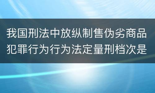 我国刑法中放纵制售伪劣商品犯罪行为行为法定量刑档次是什么