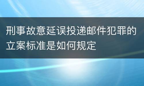 刑事故意延误投递邮件犯罪的立案标准是如何规定