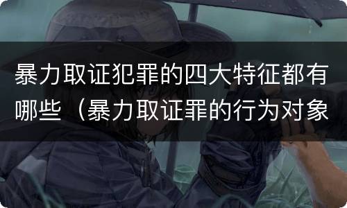 暴力取证犯罪的四大特征都有哪些（暴力取证罪的行为对象）