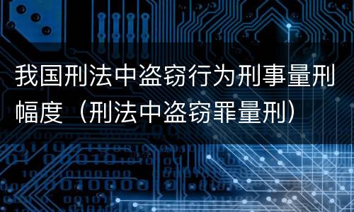 我国刑法中盗窃行为刑事量刑幅度（刑法中盗窃罪量刑）