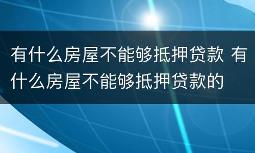 有什么房屋不能够抵押贷款 有什么房屋不能够抵押贷款的