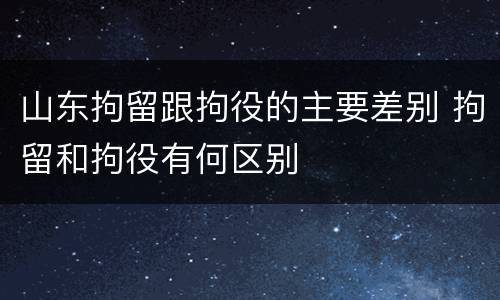 山东拘留跟拘役的主要差别 拘留和拘役有何区别