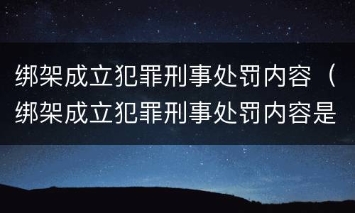 绑架成立犯罪刑事处罚内容(绑架成立犯罪刑事处罚内容是什么) 绑架成立犯罪刑事处罚内容(绑架成立犯罪刑事处罚内容是什么)