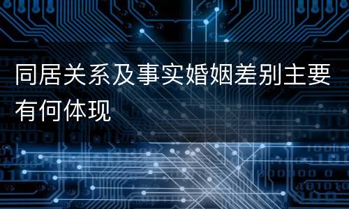 同居关系及事实婚姻差别主要有何体现
