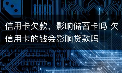 信用卡欠款，影响储蓄卡吗 欠信用卡的钱会影响贷款吗