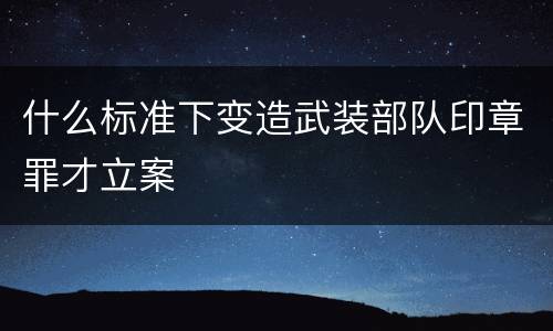 什么标准下变造武装部队印章罪才立案