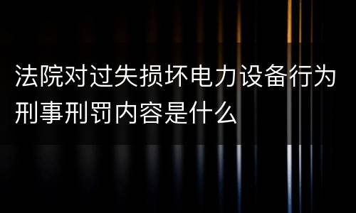 法院对过失损坏电力设备行为刑事刑罚内容是什么