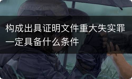 构成出具证明文件重大失实罪一定具备什么条件