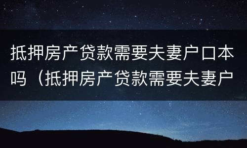 抵押房产贷款需要夫妻户口本吗（抵押房产贷款需要夫妻户口本吗）