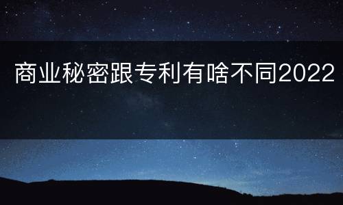 商业秘密跟专利有啥不同2022
