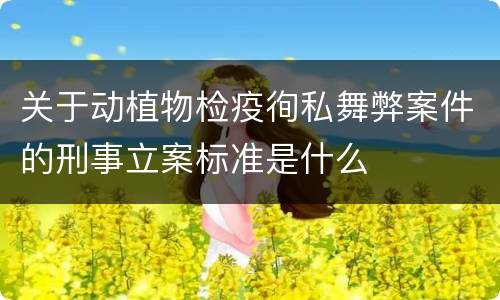 关于动植物检疫徇私舞弊案件的刑事立案标准是什么