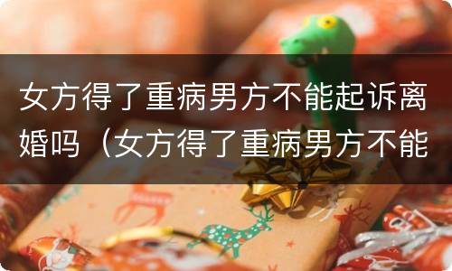 女方得了重病男方不能起诉离婚吗（女方得了重病男方不能起诉离婚吗知乎）