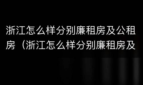 浙江怎么样分别廉租房及公租房（浙江怎么样分别廉租房及公租房呢）