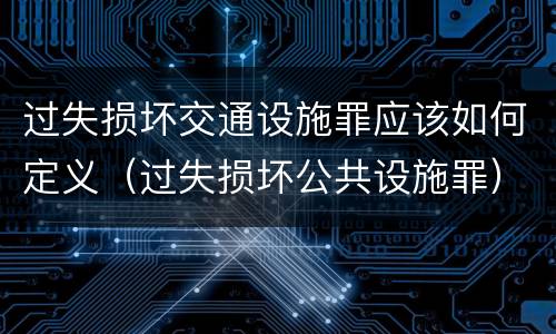 过失损坏交通设施罪应该如何定义（过失损坏公共设施罪）