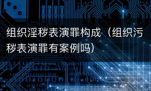 组织淫秽表演罪构成（组织污秽表演罪有案例吗）