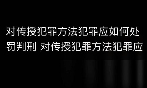 对传授犯罪方法犯罪应如何处罚判刑 对传授犯罪方法犯罪应如何处罚判刑